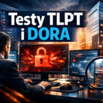 Testy TLPT (Threat-Led Penetration Testing) w świetle rozporządzenia DORA – przewodnik implementacji dla instytucji finansowych