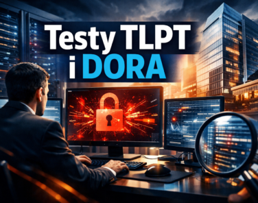 Testy TLPT (Threat-Led Penetration Testing) w świetle rozporządzenia DORA – przewodnik implementacji dla instytucji finansowych